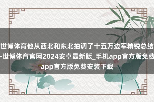 世博体育他从西北和东北抽调了十五万边军精锐总结拼集方腊-世博体育官网2024安卓最新版_手机app官方版免费安装下载
