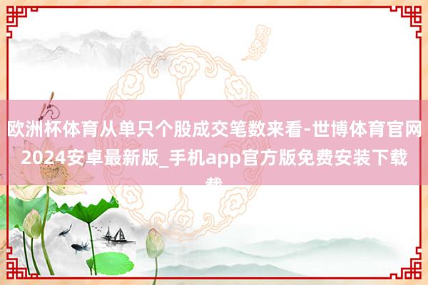 欧洲杯体育从单只个股成交笔数来看-世博体育官网2024安卓最新版_手机app官方版免费安装下载