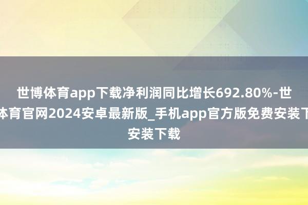 世博体育app下载净利润同比增长692.80%-世博体育官网2024安卓最新版_手机app官方版免费安装下载