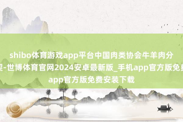 shibo体育游戏app平台中国肉类协会牛羊肉分会数据默契-世博体育官网2024安卓最新版_手机app官方版免费安装下载