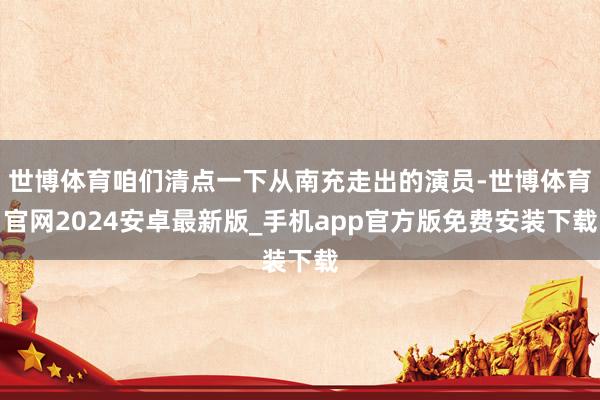 世博体育咱们清点一下从南充走出的演员-世博体育官网2024安卓最新版_手机app官方版免费安装下载