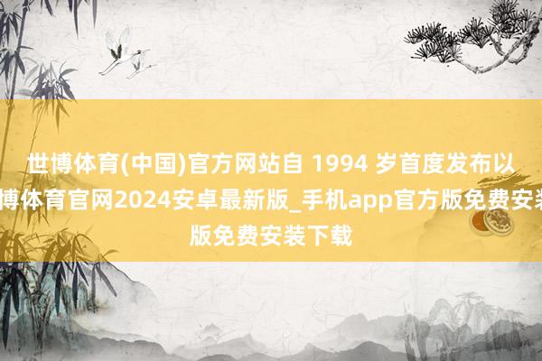 世博体育(中国)官方网站自 1994 岁首度发布以来-世博体育官网2024安卓最新版_手机app官方版免费安装下载