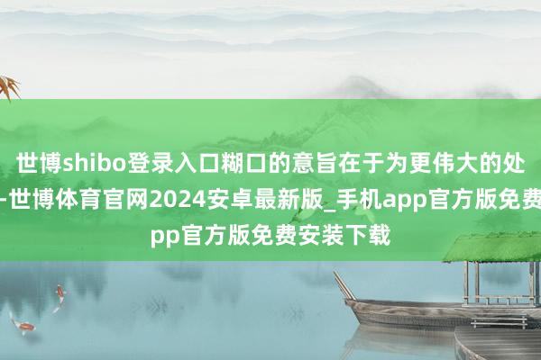 世博shibo登录入口糊口的意旨在于为更伟大的处事而承诺-世博体育官网2024安卓最新版_手机app官方版免费安装下载