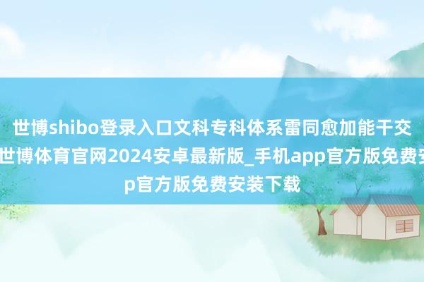 世博shibo登录入口文科专科体系雷同愈加能干交叉革命-世博体育官网2024安卓最新版_手机app官方版免费安装下载