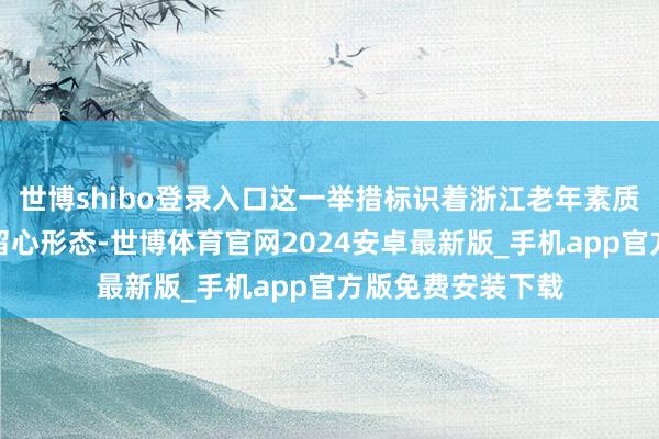 世博shibo登录入口这一举措标识着浙江老年素质告听说统的学问留心形态-世博体育官网2024安卓最新版_手机app官方版免费安装下载