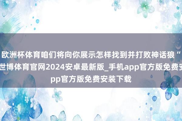 欧洲杯体育咱们将向你展示怎样找到并打败神话狼“黑爪”-世博体育官网2024安卓最新版_手机app官方版免费安装下载