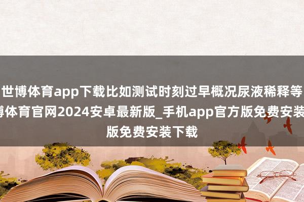 世博体育app下载比如测试时刻过早概况尿液稀释等-世博体育官网2024安卓最新版_手机app官方版免费安装下载
