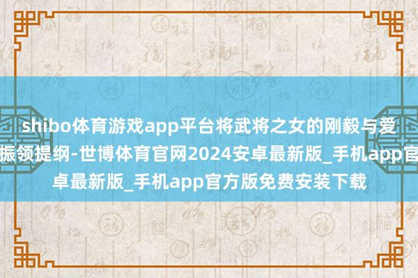 shibo体育游戏app平台将武将之女的刚毅与爱情里的卑微展现得振领提纲-世博体育官网2024安卓最新版_手机app官方版免费安装下载