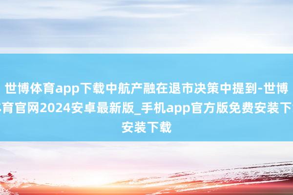 世博体育app下载中航产融在退市决策中提到-世博体育官网2024安卓最新版_手机app官方版免费安装下载