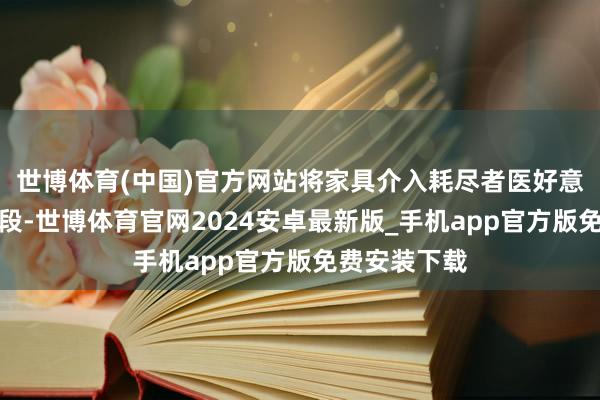 世博体育(中国)官方网站将家具介入耗尽者医好意思的各个阶段-世博体育官网2024安卓最新版_手机app官方版免费安装下载