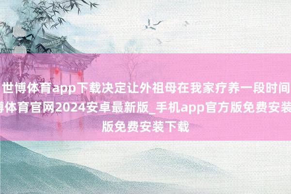 世博体育app下载决定让外祖母在我家疗养一段时间-世博体育官网2024安卓最新版_手机app官方版免费安装下载
