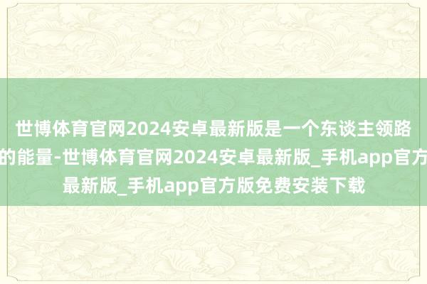 世博体育官网2024安卓最新版是一个东谈主领路和意念交融产生的能量-世博体育官网2024安卓最新版_手机app官方版免费安装下载