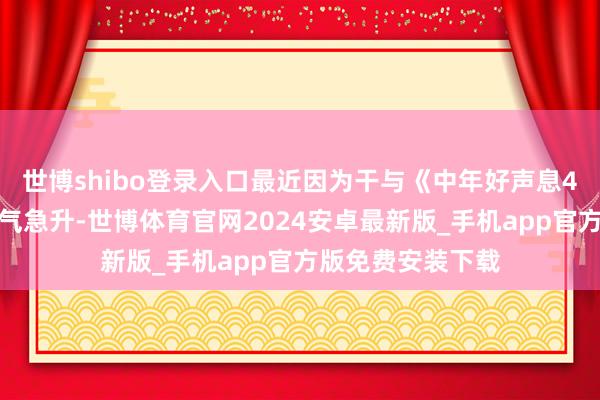 世博shibo登录入口最近因为干与《中年好声息4》一会儿东谈主气急升-世博体育官网2024安卓最新版_手机app官方版免费安装下载