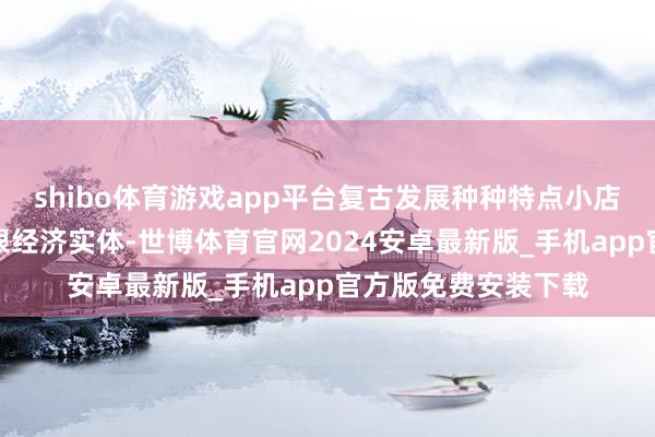 shibo体育游戏app平台复古发展种种特点小店、手职责坊等小界限经济实体-世博体育官网2024安卓最新版_手机app官方版免费安装下载