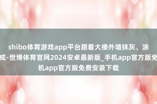 shibo体育游戏app平台跟着大楼外墙抹灰、涂料等施工完成-世博体育官网2024安卓最新版_手机app官方版免费安装下载