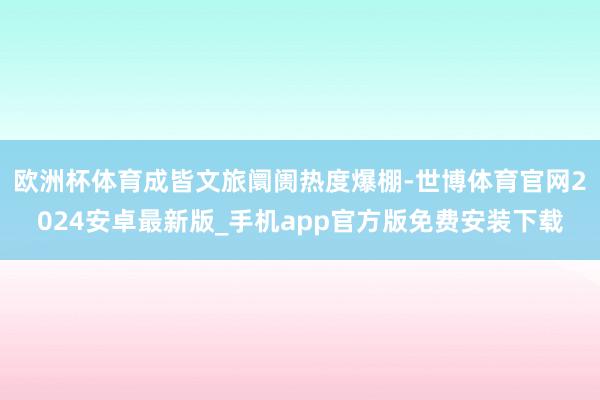 欧洲杯体育成皆文旅阛阓热度爆棚-世博体育官网2024安卓最新版_手机app官方版免费安装下载
