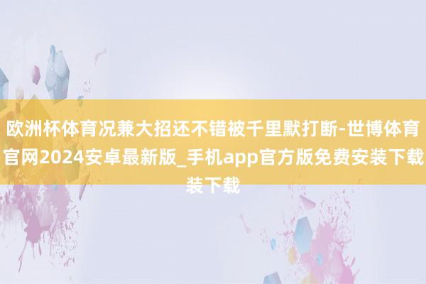 欧洲杯体育况兼大招还不错被千里默打断-世博体育官网2024安卓最新版_手机app官方版免费安装下载