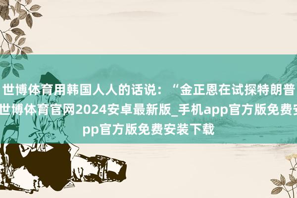 世博体育用韩国人人的话说：“金正恩在试探特朗普的底线-世博体育官网2024安卓最新版_手机app官方版免费安装下载