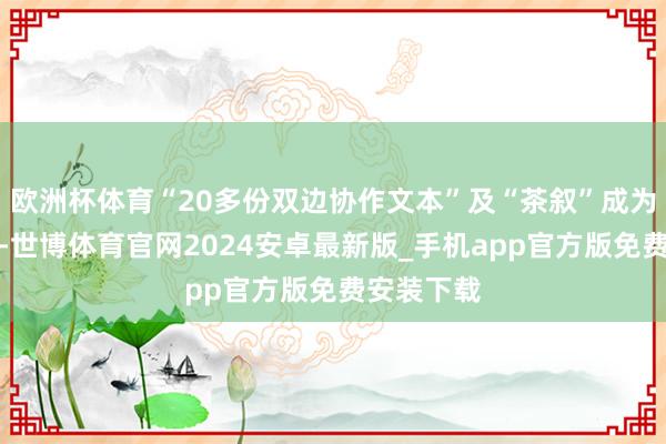 欧洲杯体育“20多份双边协作文本”及“茶叙”成为两大亮点-世博体育官网2024安卓最新版_手机app官方版免费安装下载
