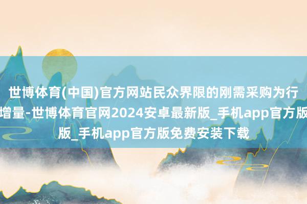 世博体育(中国)官方网站民众界限的刚需采购为行业提供了褂讪增量-世博体育官网2024安卓最新版_手机app官方版免费安装下载