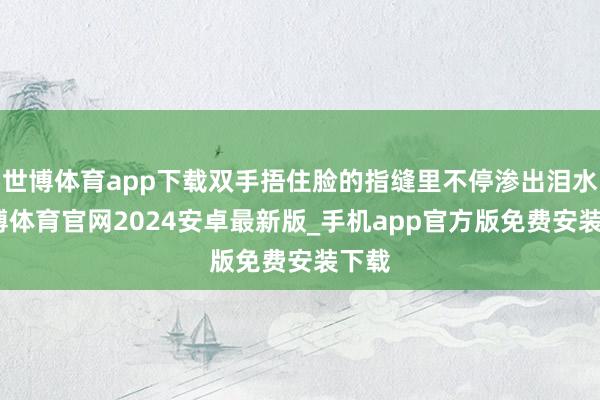 世博体育app下载双手捂住脸的指缝里不停渗出泪水-世博体育官网2024安卓最新版_手机app官方版免费安装下载