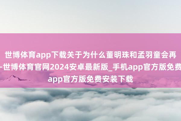 世博体育app下载关于为什么董明珠和孟羽童会再合体直播-世博体育官网2024安卓最新版_手机app官方版免费安装下载
