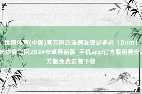 世博体育(中国)官方网站法例发现是多姆（Dom）时-世博体育官网2024安卓最新版_手机app官方版免费安装下载