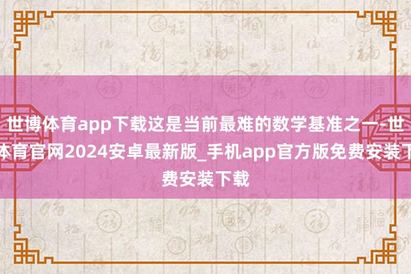 世博体育app下载这是当前最难的数学基准之一-世博体育官网2024安卓最新版_手机app官方版免费安装下载