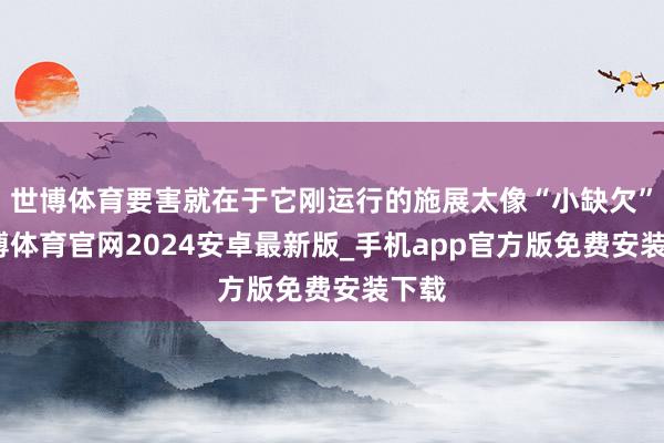 世博体育要害就在于它刚运行的施展太像“小缺欠”-世博体育官网2024安卓最新版_手机app官方版免费安装下载